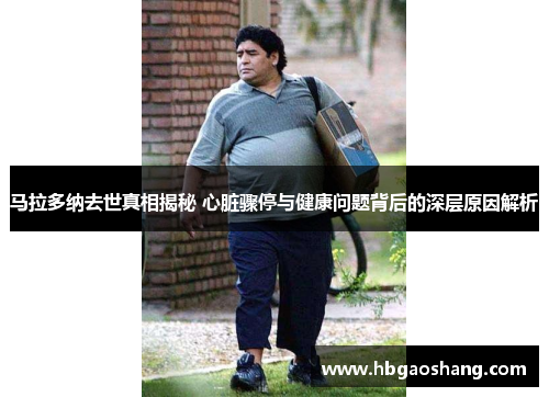 马拉多纳去世真相揭秘 心脏骤停与健康问题背后的深层原因解析