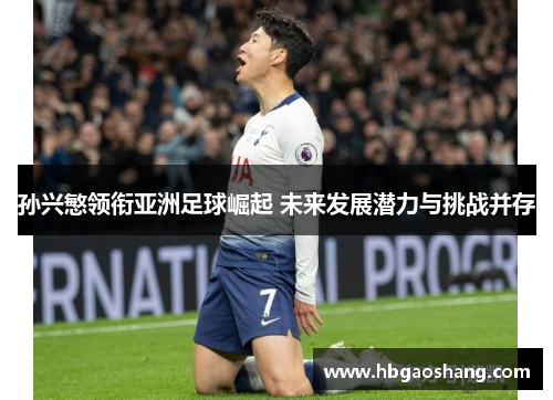 孙兴慜领衔亚洲足球崛起 未来发展潜力与挑战并存