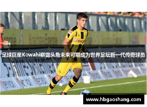 足球巨星Kowahi崭露头角未来可期成为世界足坛新一代传奇球员
