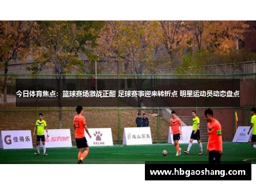 今日体育焦点：篮球赛场激战正酣 足球赛事迎来转折点 明星运动员动态盘点