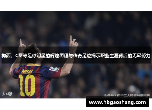 梅西、C罗等足球明星的辉煌历程与传奇足迹揭示职业生涯背后的无尽努力