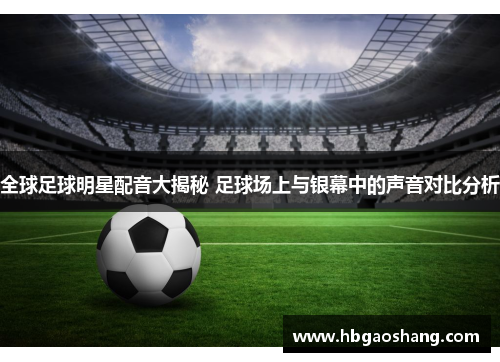 全球足球明星配音大揭秘 足球场上与银幕中的声音对比分析