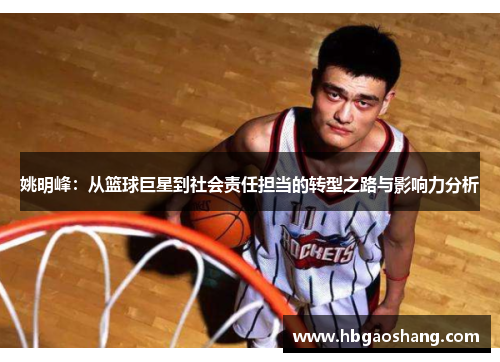 姚明峰：从篮球巨星到社会责任担当的转型之路与影响力分析