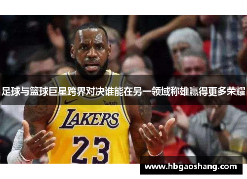 足球与篮球巨星跨界对决谁能在另一领域称雄赢得更多荣耀
