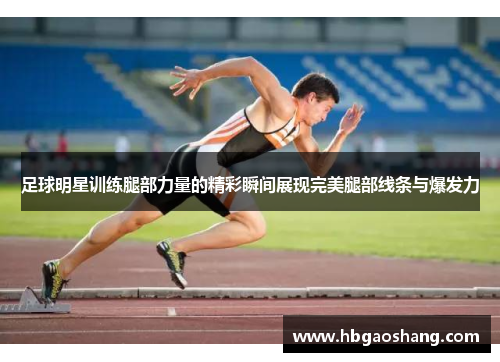 足球明星训练腿部力量的精彩瞬间展现完美腿部线条与爆发力