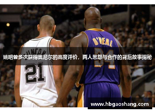 姚明曾多次获得奥尼尔的高度评价，两人恩怨与合作的背后故事揭秘