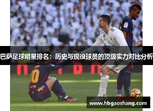 巴萨足球明星排名：历史与现役球员的顶级实力对比分析