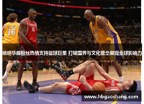 姚明华裔粉丝热情支持篮球巨星 打破国界与文化壁垒展现全球影响力