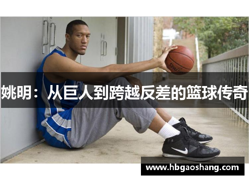 姚明：从巨人到跨越反差的篮球传奇