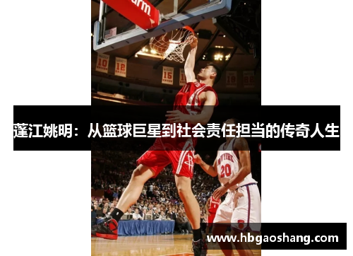 蓬江姚明：从篮球巨星到社会责任担当的传奇人生