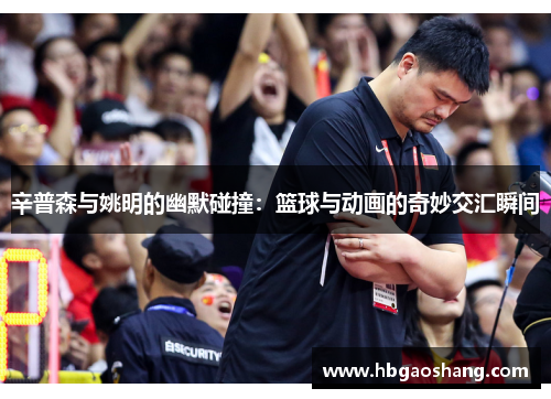 辛普森与姚明的幽默碰撞：篮球与动画的奇妙交汇瞬间
