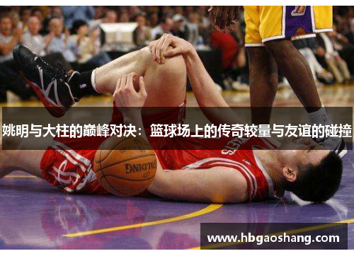 姚明与大柱的巅峰对决：篮球场上的传奇较量与友谊的碰撞