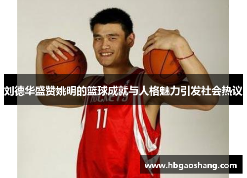 刘德华盛赞姚明的篮球成就与人格魅力引发社会热议