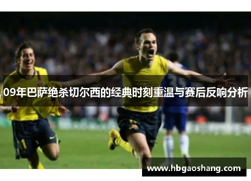 09年巴萨绝杀切尔西的经典时刻重温与赛后反响分析