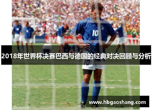 2018年世界杯决赛巴西与德国的经典对决回顾与分析