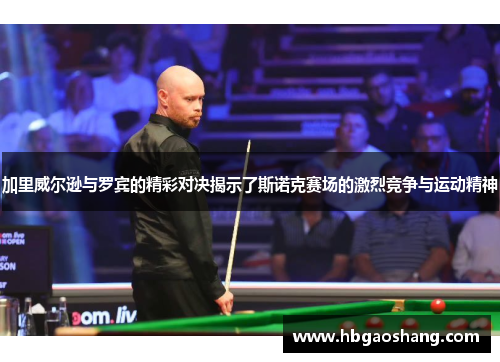 加里威尔逊与罗宾的精彩对决揭示了斯诺克赛场的激烈竞争与运动精神