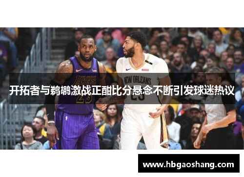 开拓者与鹈鹕激战正酣比分悬念不断引发球迷热议