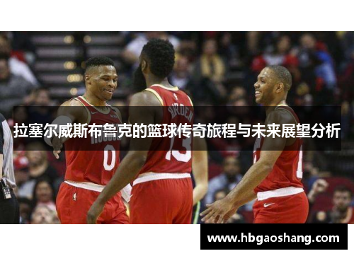 拉塞尔威斯布鲁克的篮球传奇旅程与未来展望分析